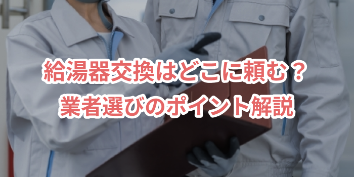 給湯器交換はどこに頼む？業者選びのポイント解説