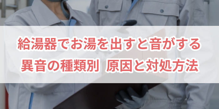 給湯器でお湯を出すと音がするトラブルについて、異音の種類別原因と対処方法を解説