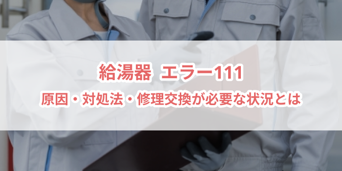 給湯器エラー111について、原因・対処法・修理交換が必要な状況について解説