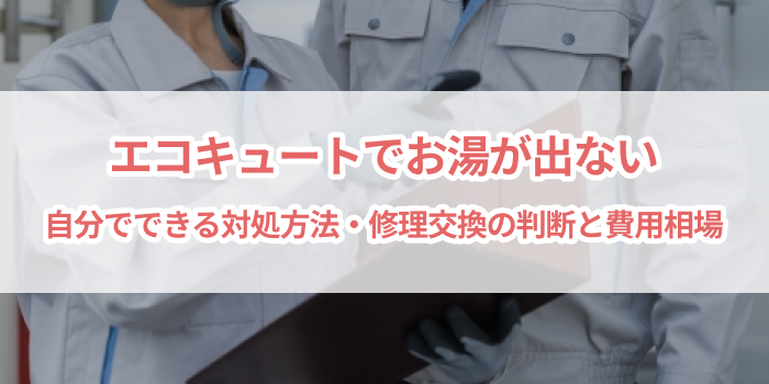 エコキュートでお湯が出ない|原因と対処法、修理交換の目安と費用の解説