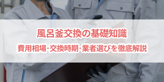 風呂釜交換の基礎知識　費用相場・交換時期・業者選びを徹底解説
