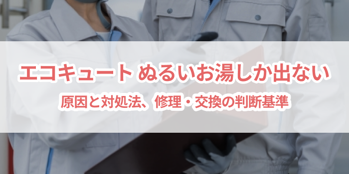 エコキュート ぬるいお湯しか出ない原因と対処法｜修理・交換の判断基準