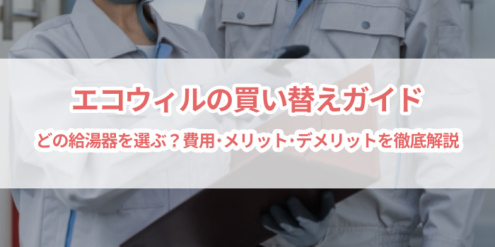 エコウィル買い替えガイド|どの給湯器を選ぶ?費用・メリット・デメリットを徹底解説