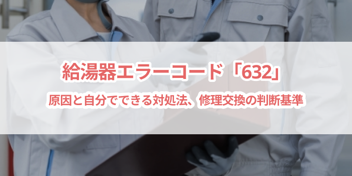 給湯器エラーコード「632」徹底解説｜追い焚きができない原因と対処法、修理交換の判断基準